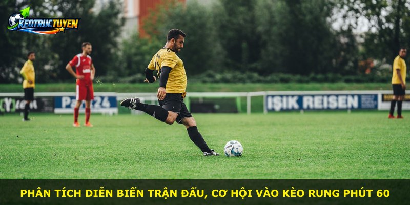 Phân tích diễn biến trận đấu, cơ hội vào kèo rung phút 60