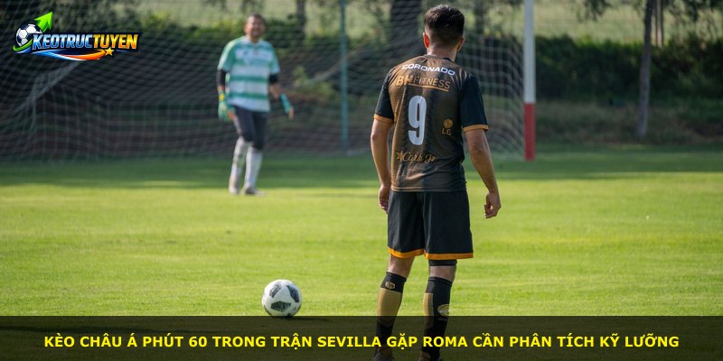 Kèo châu Á phút 60 trong trận Sevilla gặp Roma cần phân tích kỹ lưỡng
